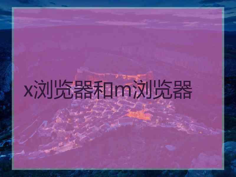 x浏览器和m浏览器