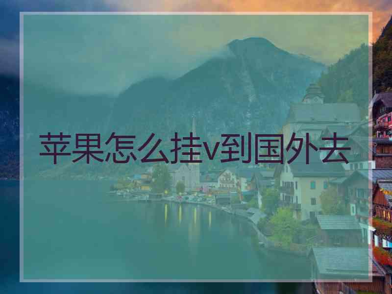 苹果怎么挂v到国外去