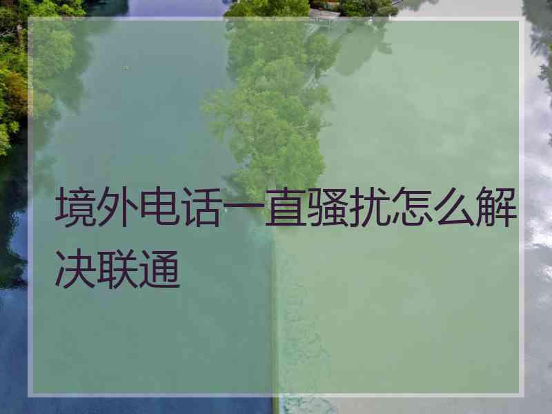 境外电话一直骚扰怎么解决联通