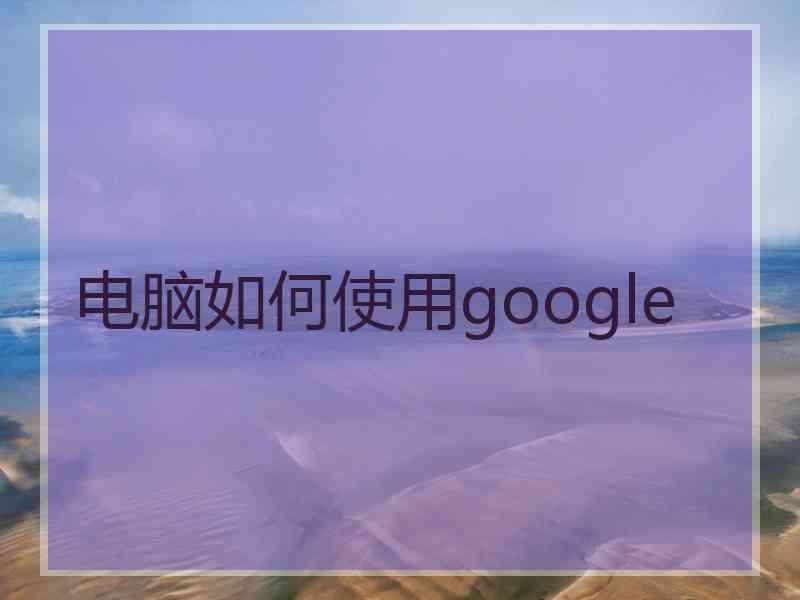 电脑如何使用google