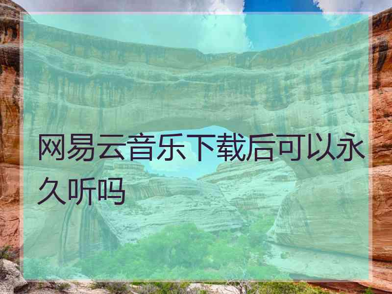 网易云音乐下载后可以永久听吗